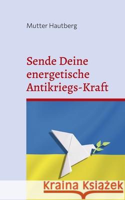 Sende Deine energetische Antikriegs-Kraft: Das Friedensbuch für die Ukraine Hautberg, Mutter 9783754317303 Books on Demand