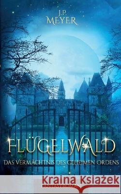 Flügelwald: Das Vermächtnis des geheimen Ordens (Fantasyroman) J P Meyer 9783754317983 Books on Demand