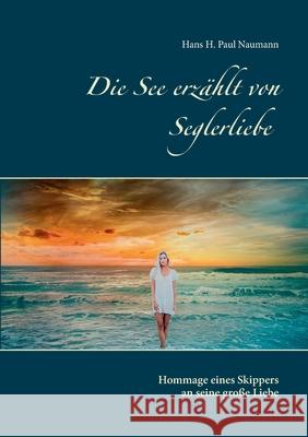 Die See erzählt von Seglerliebe: Hommage eines Skippers an seine große Liebe Hans H Paul Naumann 9783754318966