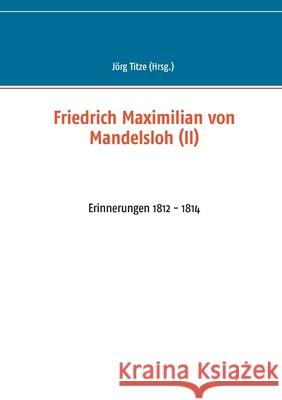 Friedrich Maximilian von Mandelsloh (II): Erinnerungen 1812 - 1814 J Titze 9783754322123 Books on Demand