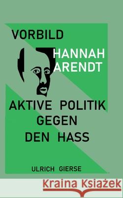 Vorbild Hannah Arendt: Aktive Politik gegen den Hass. Ulrich Gierse 9783754322826 Bod - Books on Demand