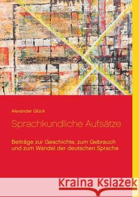 Sprachkundliche Aufsätze.: Beiträge zur Geschichte, zum Gebrauch und zum Wandel der deutschen Sprache Glück, Alexander 9783754323441