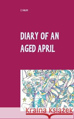 Diary of an Aged April: a month in the life of a poet on the southern hemisphere Z J Galos 9783754323861 Books on Demand