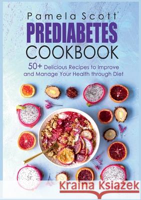 Prediabetes Cookbook: 50+ Delicious Recipes To Improve And Manage Your Health Through Diet Pamela Scott 9783754325995 Books on Demand