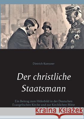 Der christliche Staatsmann: Ein Beitrag zum Hitlerbild in der Deutschen Evangelischen Kirche und zur Kirchlichen Mitte Dietrich Kuessner 9783754326299