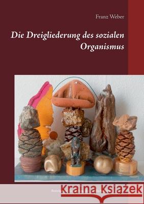 Die Dreigliederung des sozialen Organismus: Beiträge zur Gesundung des gesellschaftlichen Lebens Franz Weber 9783754326749 Books on Demand