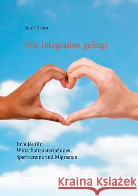 Wie Integration gelingt: Impulse für Wirtschaftsunternehmen, Sportvereine und Migranten Moris Hanna 9783754326909 Books on Demand