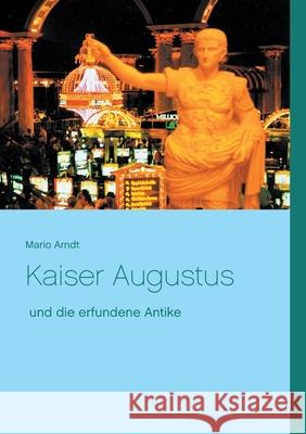 Kaiser Augustus und die erfundene Antike Mario Arndt 9783754327517