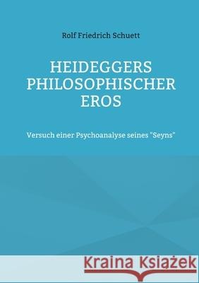 Heideggers philosophischer Eros: Versuch einer Psychoanalyse seines Seyns Schuett, Rolf Friedrich 9783754329269 Books on Demand