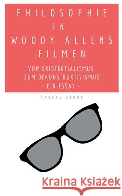 Philosophie in Woody Allens Filmen: Vom Existentialismus zum Dekonstruktivismus Pascal Debra 9783754329580