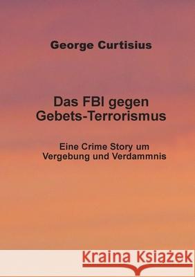 Das FBI gegen Gebets-Terrorismus: Eine Crime Story um Vergebung und Verdammnis George Curtisius 9783754329856 Books on Demand