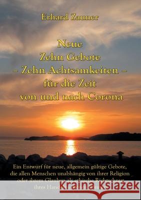 Neue Zehn Gebote - Zehn Achtsamkeiten - für die Zeit von und nach Corona: Ein Entwurf für neue, allgemein gültige Gebote, die allen Menschen unabhängig von ihrer Religion oder ihrem Glauben als ethisc Erhard Zauner 9783754330616