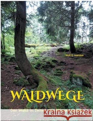 Waldwege: Der Wald in Zeiten des Klimawandels Wolf E. Matzker 9783754331217
