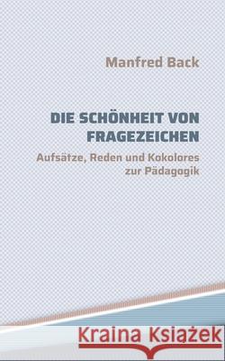 Die Schönheit von Fragezeichen: Aufsätze, Reden und Kokolores zur Pädagogik Back, Manfred 9783754331637