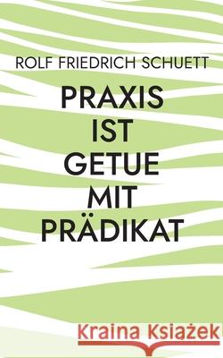 Praxis ist Getue mit Prädikat: Verplemperte Zeit nennt sich schnelllebig Schuett, Rolf Friedrich 9783754332351 Books on Demand