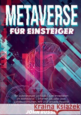 Metaverse für Einsteiger: Ein Vollständiger Leitfaden Zum Investieren Im Metaverse Erfahren Sie Alles Über Landinvestitionen, Nft Und Virtuelle Realität 5 Krypto-projekte, Die Bald Explosiv Wachsen We John Russel 9783754333983