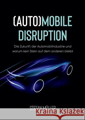 (Auto)mobile Disruption: Die Zukunft der Automobilindustrie und warum kein Stein auf dem anderen bleibt Stefan Müller 9783754334645 Books on Demand