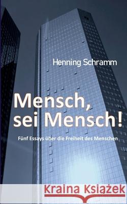 Mensch, sei Mensch!: Fünf Esssays über die Freiheit des Menschen Schramm, Henning 9783754335024 Books on Demand
