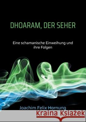 Dhoaram, der Seher: Eine schamanische Einweihung und ihre Folgen Joachim Felix Hornung 9783754337394 Books on Demand