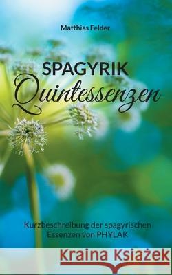 Spagyrik Quintessenzen: Kurzbeschreibung der spagyrischen Essenzen von PHYLAK Matthias Felder 9783754340202 Books on Demand