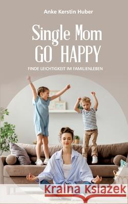 Single Mom go happy: Finde Leichtigkeit im Familienleben Anke Kerstin Huber 9783754341032 Books on Demand