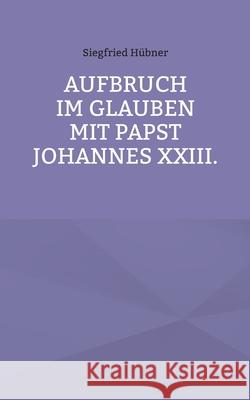 Aufbruch im Glauben mit Papst Johannes XXIII. Siegfried Hübner 9783754341223