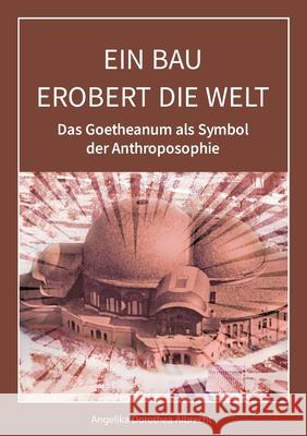 Ein Bau erobert die Welt: Das Goetheanum als Symbol der Anthroposophie Angelika Dorothea Albrecht 9783754343586