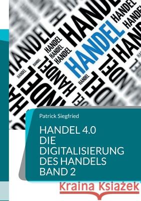 Handel 4.0 Die Digitalisierung des Handels: Strategien und Konzepte 2 Patrick Siegfried 9783754345153