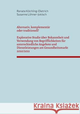 Alternativ, komplementär oder traditionell?: Explorative Studie über Bekanntheit und Verwendung von Begrifflichkeiten für unterschiedliche Angebote und Dienstleistungen am Gesundheitsmarkt 2020/2021 Renate Köchling-Dietrich, Susanne Löhner-Jokisch 9783754345191