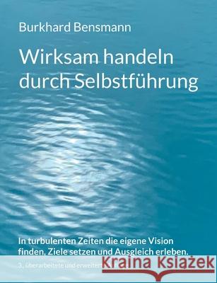 Wirksam handeln durch Selbstführung: In turbulenten Zeiten die eigene Vision finden, Ziele setzen und Ausgleich erleben. Burkhard Bensmann 9783754345641