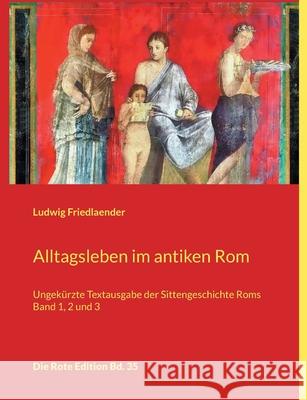 Alltagsleben im antiken Rom: Ungekürzte Textausgabe der Sittengeschichte Roms Band 1, 2 und 3 Ludwig Friedlaender 9783754345962