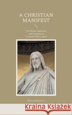 A Christian Manifest: The Theses, Questions and Proposals of Centuries After Luther Bruno Johannsson 9783754346068