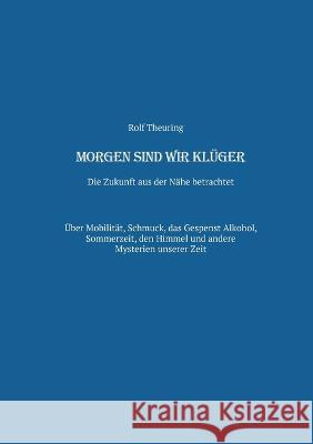 Morgen sind wir klüger: Die Zukunft aus der Nähe betrachtet Rolf Theuring 9783754346174 Books on Demand