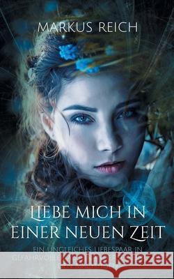 Liebe mich in einer neuen Zeit: Ein ungleiches Liebespaar in gefahrvoller Auseinandersetzung mit den Mächtigen Markus Reich 9783754348413