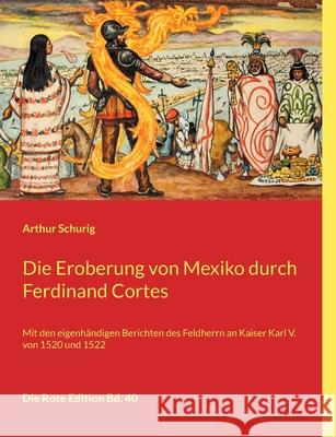 Die Eroberung von Mexiko durch Ferdinand Cortes: Mit den eigenhändigen Berichten des Feldherrn an Kaiser Karl V. von 1520 und 1522 Schurig, Arthur 9783754349380