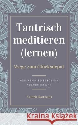 Tantrisch meditieren lernen, Wege zum Glücksdepot: Meditationstexte für den Yogaunterricht Kathrin Rottmann 9783754351291