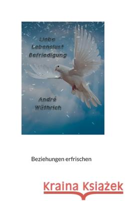 Liebe Lebenslust und Befriedigung: Beziehungen erfrischen Andre Wüthrich 9783754351864