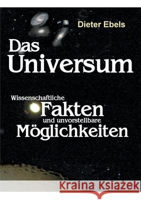 Das Universum: Wissenschaftliche Fakten und unvorstellbare Möglichkeiten Dieter Ebels 9783754352403