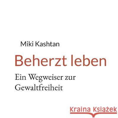 Beherzt leben: Ein Wegweiser zur Gewaltfreiheit Miki Kashtan 9783754355633