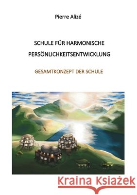 Schule für harmonische Persönlichkeitsentwicklung: Gesamtkonzept des Schule Pierre Alizé 9783754357088