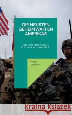 Die neusten Geheimwaffen Amerikas: Dieses Buch entstand durch Geheimnisverrat Mutter Hautberg 9783754359792 Books on Demand