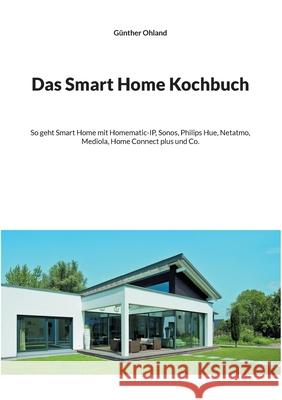 Das Smart Home Kochbuch: So geht Smart Home mit Homematic-IP, Sonos, Philips Hue, Netatmo, Mediola, Home Connect plus und Co. Günther Ohland 9783754373118 Books on Demand