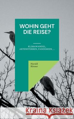 Wohin geht die Reise?: Klimawandel, Artensterben, Pandemien, ... Harald Rösner 9783754373644 Books on Demand