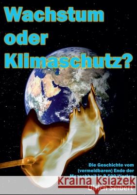 Wachstum oder Klimaschutz?: Die Geschichte vom (vermeidbaren) Ende der Menschheit in 9.500 Worten Ulrich Seibert 9783754374368