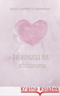 Das hungrige Herz: Der Weg zur Lieblingsfigur und strahlendem Selbstwert Beate Huppertz-Herrmann 9783754374818