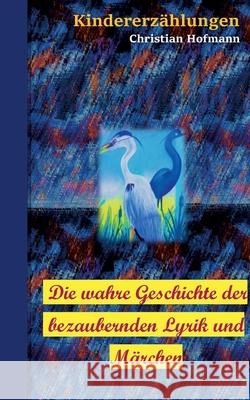 Die wahre Geschichte der bezaubernden Lyrik und Märchen: Kindererzählungen Hofmann, Christian 9783754375334