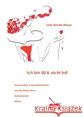 Ich bin 50 & nicht tot!: HumorVolles & NachDenkliches aus der Feder einer BusinessLady 50plus Luzia Renate Meyer 9783754378090