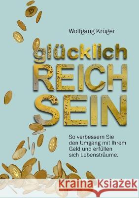 glücklich REICH SEIN: So verbessern Sie den Umgang mit Ihrem Geld und erfüllen sich Lebensträume Wolfgang Krüger 9783754378212