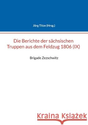 Berichte der sächsischen Truppen aus dem Feldzug 1806 (IX): Brigade Zezschwitz Titze, Jörg 9783754379943 Books on Demand