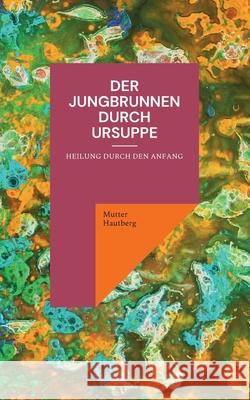 Der Jungbrunnen durch Ursuppe: Heilung durch den Anfang Mutter Hautberg 9783754384282 Books on Demand